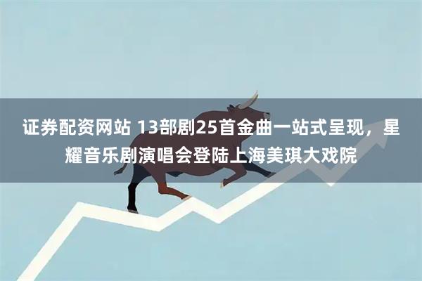 证券配资网站 13部剧25首金曲一站式呈现，星耀音乐剧演唱会登陆上海美琪大戏院