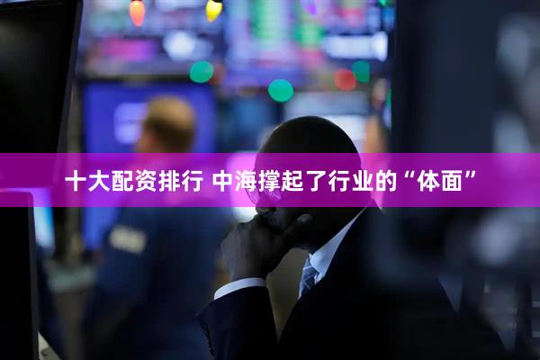 十大配资排行 中海撑起了行业的“体面”