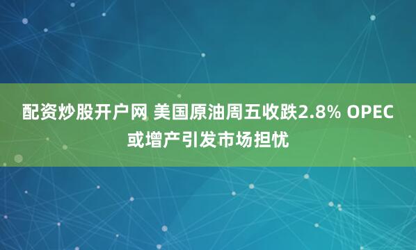 配资炒股开户网 美国原油周五收跌2.8% OPEC或增产引发市场担忧
