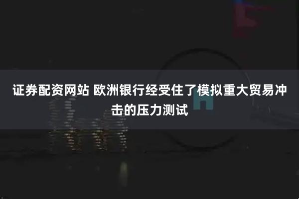 证券配资网站 欧洲银行经受住了模拟重大贸易冲击的压力测试