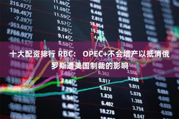 十大配资排行 RBC： OPEC+不会增产以抵消俄罗斯遭美国制裁的影响