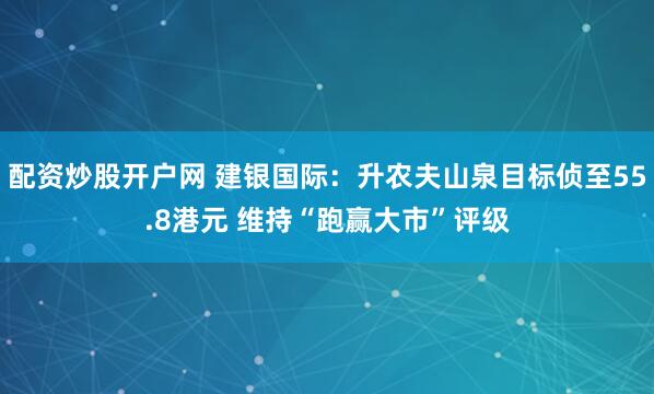 配资炒股开户网 建银国际：升农夫山泉目标侦至55.8港元 维持“跑赢大市”评级