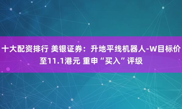 十大配资排行 美银证券：升地平线机器人-W目标价至11.1港元 重申“买入”评级