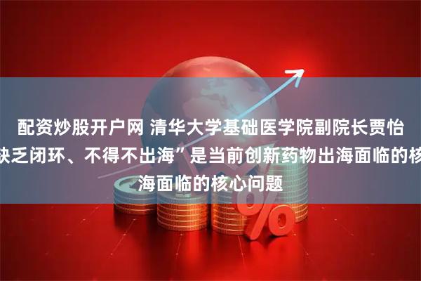 配资炒股开户网 清华大学基础医学院副院长贾怡昌：“缺乏闭环、不得不出海”是当前创新药物出海面临的核心问题