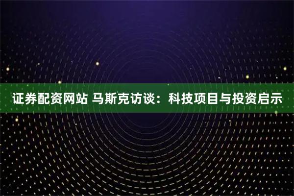 证券配资网站 马斯克访谈：科技项目与投资启示
