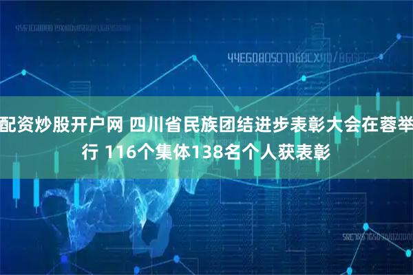配资炒股开户网 四川省民族团结进步表彰大会在蓉举行 116个集体138名个人获表彰