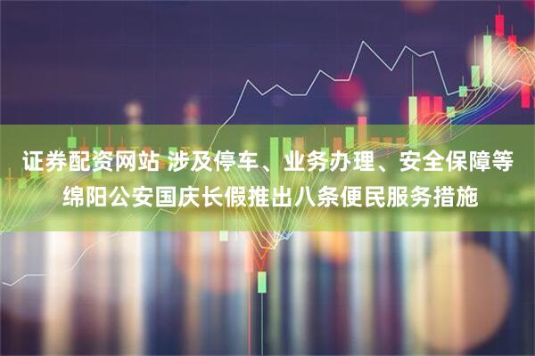 证券配资网站 涉及停车、业务办理、安全保障等 绵阳公安国庆长假推出八条便民服务措施