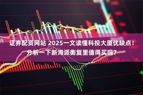 证券配资网站 2025一文读懂科投大厦优缺点！分析一下新海派衡复里值得买吗？