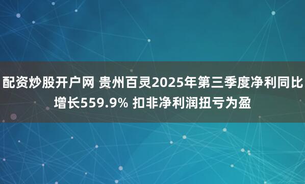 配资炒股开户网 贵州百灵2025年第三季度净利同比增长559.9% 扣非净利润扭亏为盈