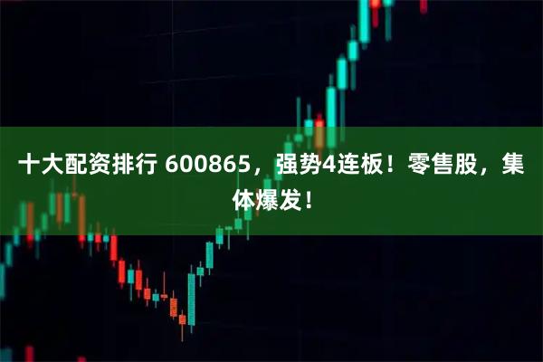 十大配资排行 600865，强势4连板！零售股，集体爆发！