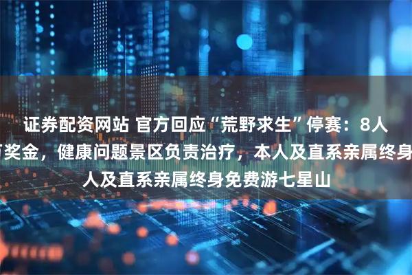 证券配资网站 官方回应“荒野求生”停赛：8人夺冠平分48万奖金，健康问题景区负责治疗，本人及直系亲属终身免费游七星山