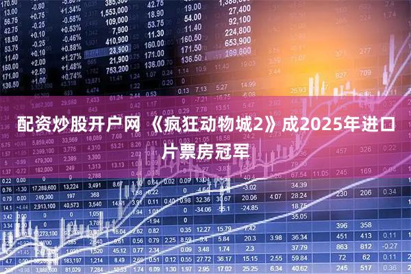 配资炒股开户网 《疯狂动物城2》成2025年进口片票房冠军