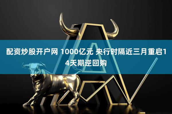 配资炒股开户网 1000亿元 央行时隔近三月重启14天期逆回购
