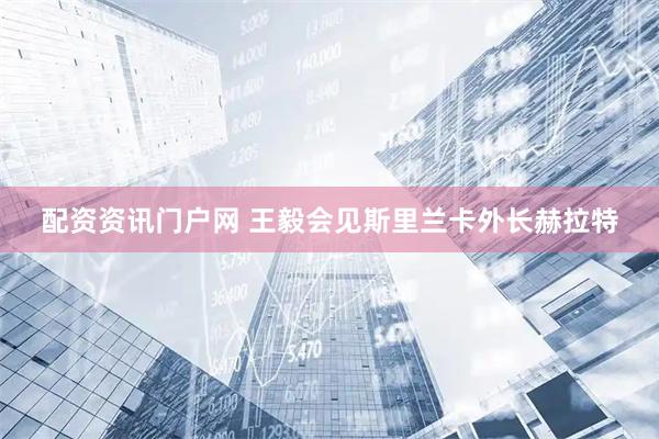 配资资讯门户网 王毅会见斯里兰卡外长赫拉特