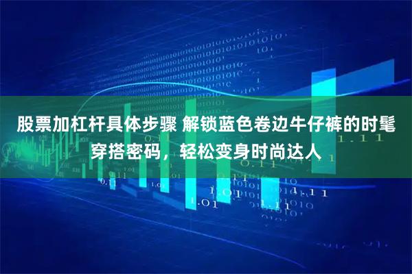 股票加杠杆具体步骤 解锁蓝色卷边牛仔裤的时髦穿搭密码，轻松变身时尚达人
