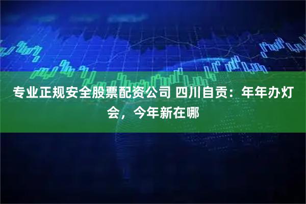 专业正规安全股票配资公司 四川自贡：年年办灯会，今年新在哪