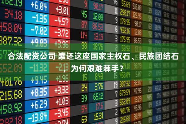 合法配资公司 索还这座国家主权石、民族团结石，为何艰难棘手？