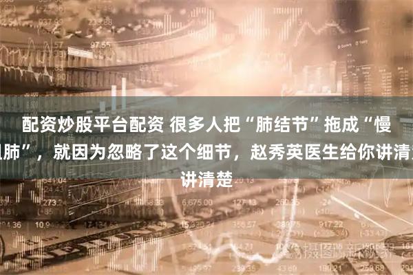 配资炒股平台配资 很多人把“肺结节”拖成“慢阻肺”，就因为忽略了这个细节，赵秀英医生给你讲清楚