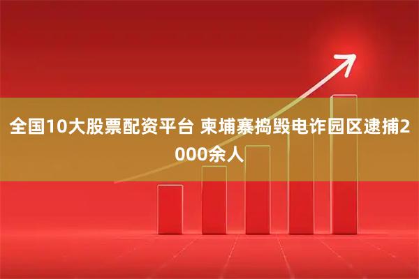 全国10大股票配资平台 柬埔寨捣毁电诈园区逮捕2000余人