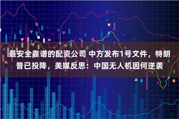 最安全靠谱的配资公司 中方发布1号文件，特朗普已投降，美媒反思：中国无人机因何逆袭