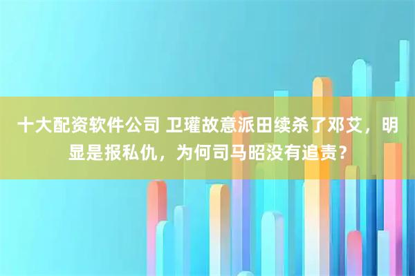 十大配资软件公司 卫瓘故意派田续杀了邓艾，明显是报私仇，为何司马昭没有追责？