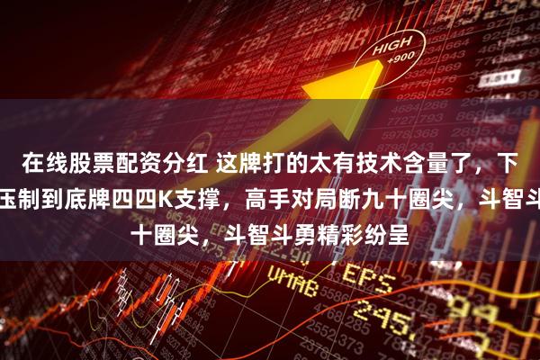 在线股票配资分红 这牌打的太有技术含量了，下家三分却被压制到底牌四四K支撑，高手对局断九十圈尖，斗智斗勇精彩纷呈