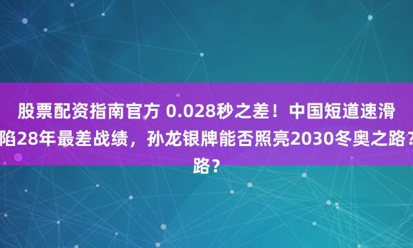 股票配资指南官方 0.028秒之差！中国短道速滑陷28年最差战绩，孙龙银牌能否照亮2030冬奥之路？