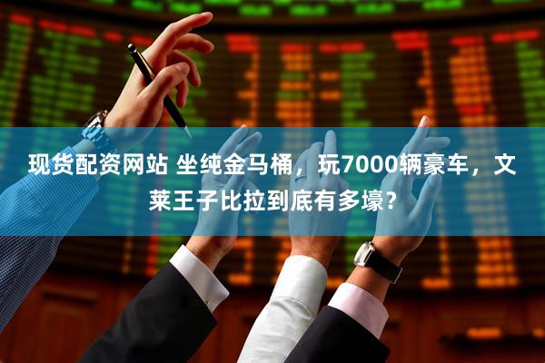 现货配资网站 坐纯金马桶，玩7000辆豪车，文莱王子比拉到底有多壕？