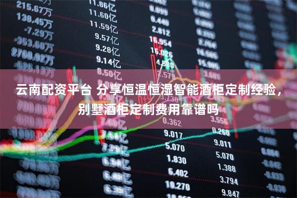 云南配资平台 分享恒温恒湿智能酒柜定制经验，别墅酒柜定制费用靠谱吗