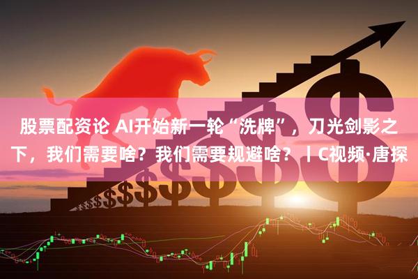 股票配资论 AI开始新一轮“洗牌”，刀光剑影之下，我们需要啥？我们需要规避啥？丨C视频·唐探