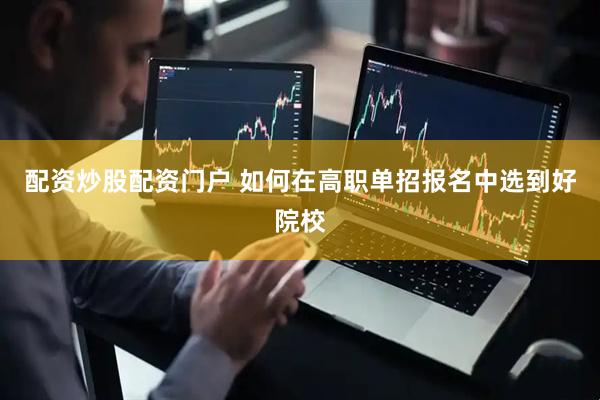 配资炒股配资门户 如何在高职单招报名中选到好院校