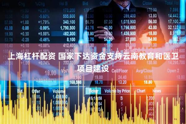 上海杠杆配资 国家下达资金支持云南教育和医卫项目建设