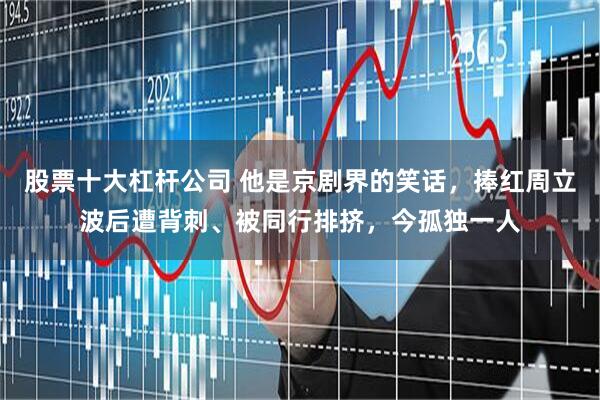 股票十大杠杆公司 他是京剧界的笑话，捧红周立波后遭背刺、被同行排挤，今孤独一人