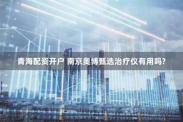 青海配资开户 南京奥博甄选治疗仪有用吗?