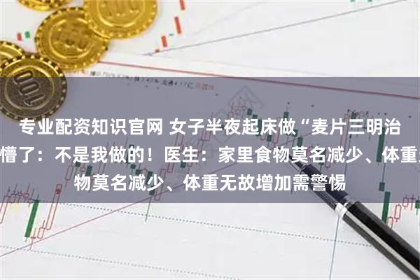 专业配资知识官网 女子半夜起床做“麦片三明治”，第二天早上懵了：不是我做的！医生：家里食物莫名减少、体重无故增加需警惕