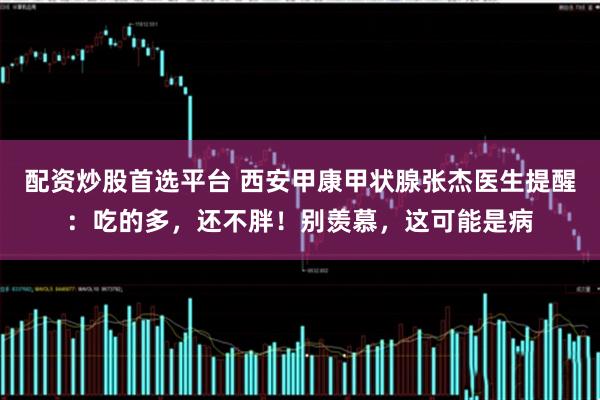 配资炒股首选平台 西安甲康甲状腺张杰医生提醒：吃的多，还不胖！别羡慕，这可能是病