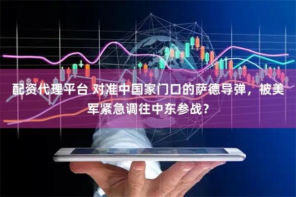 配资代理平台 对准中国家门口的萨德导弹，被美军紧急调往中东参战？