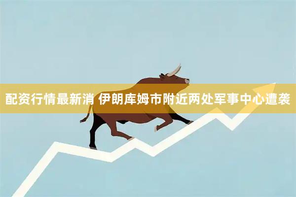 配资行情最新消 伊朗库姆市附近两处军事中心遭袭