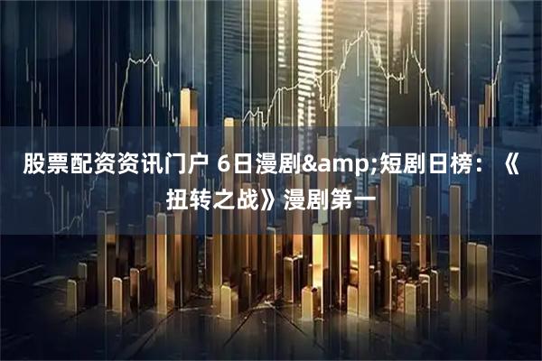 股票配资资讯门户 6日漫剧&短剧日榜：《扭转之战》漫剧第一