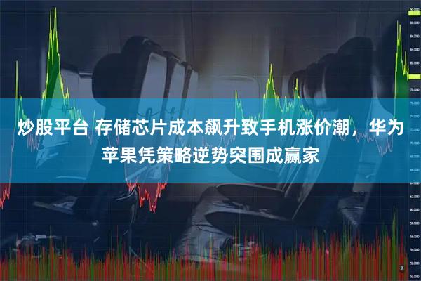 炒股平台 存储芯片成本飙升致手机涨价潮，华为苹果凭策略逆势突围成赢家