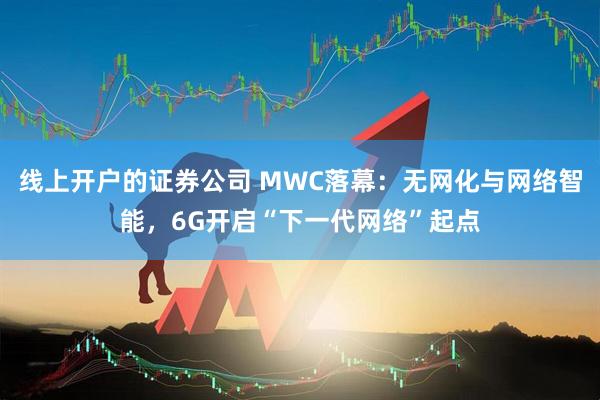 线上开户的证券公司 MWC落幕：无网化与网络智能，6G开启“下一代网络”起点