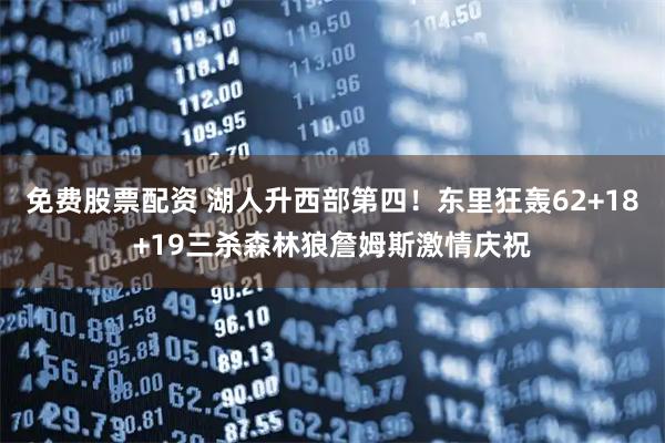 免费股票配资 湖人升西部第四！东里狂轰62+18+19三杀森林狼詹姆斯激情庆祝