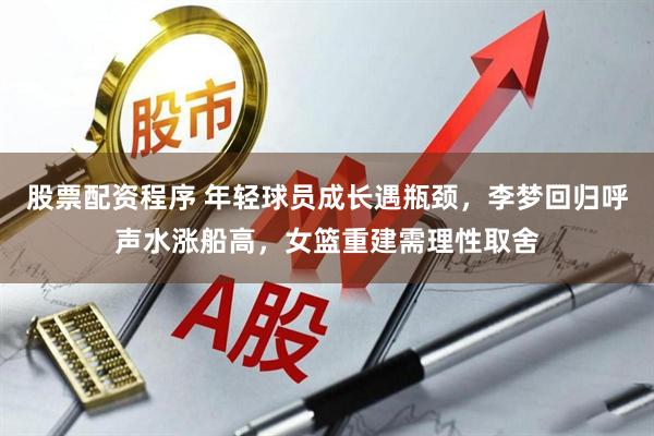股票配资程序 年轻球员成长遇瓶颈，李梦回归呼声水涨船高，女篮重建需理性取舍