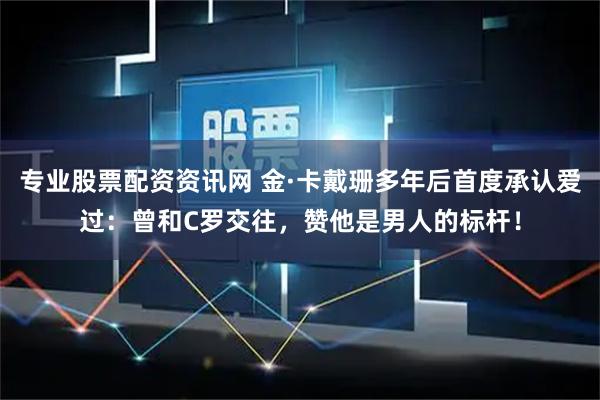 专业股票配资资讯网 金·卡戴珊多年后首度承认爱过：曾和C罗交往，赞他是男人的标杆！
