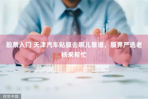 股票入门 天津汽车贴膜去哪儿靠谱，膜界严选老杨来帮忙