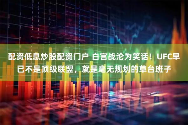 配资低息炒股配资门户 白宫战沦为笑话！UFC早已不是顶级联盟，就是毫无规划的草台班子