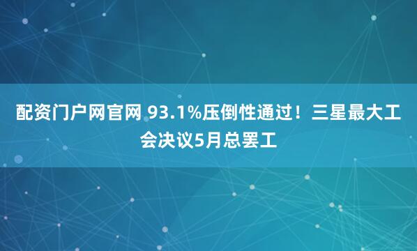 配资门户网官网 93.1%压倒性通过！三星最大工会决议5月总罢工