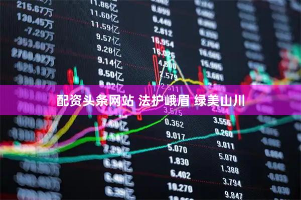 配资头条网站 法护峨眉 绿美山川