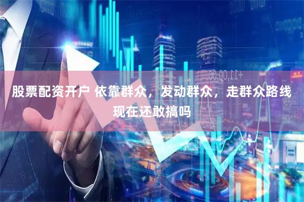 股票配资开户 依靠群众，发动群众，走群众路线现在还敢搞吗
