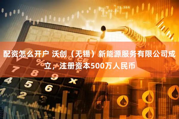 配资怎么开户 沃创（无锡）新能源服务有限公司成立，注册资本500万人民币